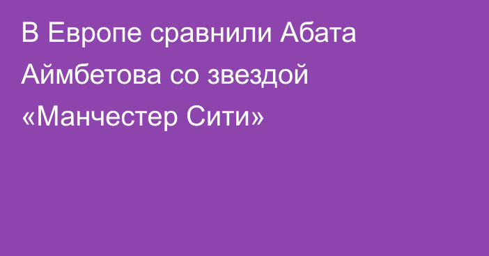В Европе сравнили Абата Аймбетова со звездой «Манчестер Сити»