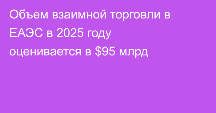 Объем взаимной торговли в ЕАЭС в 2025 году оценивается в $95 млрд