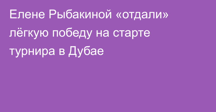 Елене Рыбакиной «отдали» лёгкую победу на старте турнира в Дубае