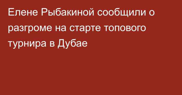 Елене Рыбакиной сообщили о разгроме на старте топового турнира в Дубае