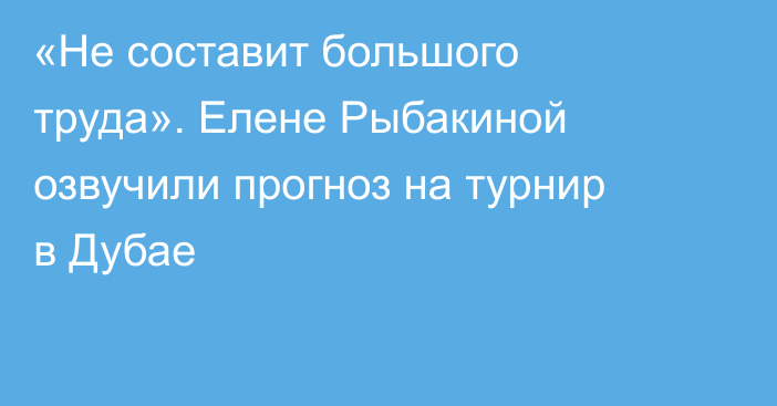 «Не составит большого труда». Елене Рыбакиной озвучили прогноз на турнир в Дубае