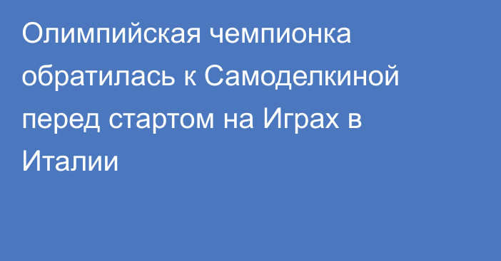 Олимпийская чемпионка обратилась к Самоделкиной перед стартом на Играх в Италии