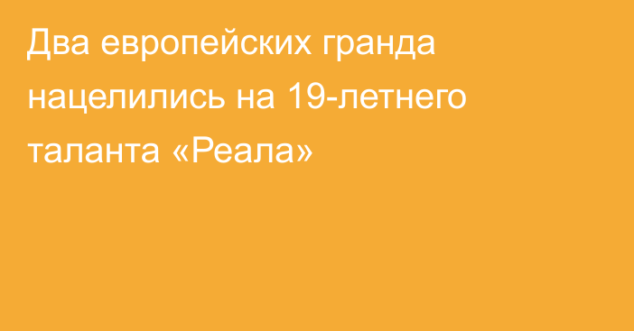 Два европейских гранда нацелились на 19-летнего таланта «Реала»