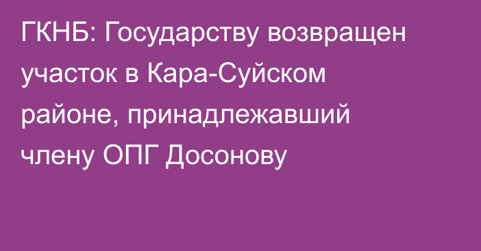 ГКНБ: Государству возвращен участок в Кара-Суйском районе, принадлежавший члену ОПГ Досонову