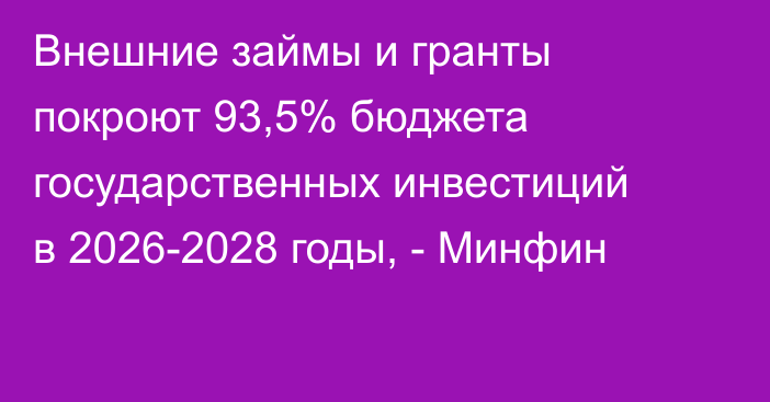 Внешние займы и гранты покроют 93,5% бюджета государственных инвестиций в 2026-2028 годы, - Минфин