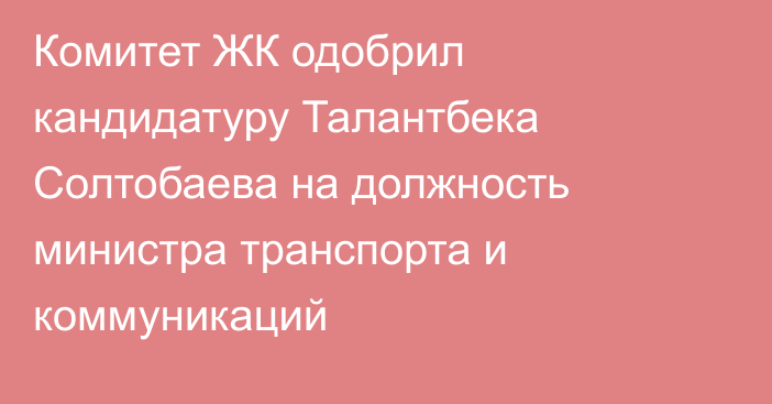 Комитет ЖК одобрил кандидатуру Талантбека Солтобаева на должность министра транспорта и коммуникаций 