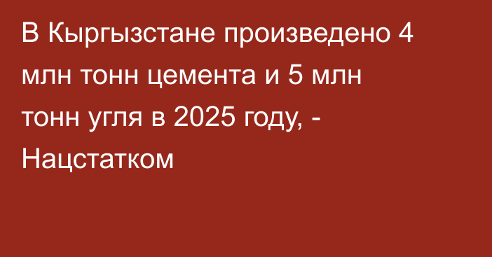 В Кыргызстане произведено 4 млн тонн цемента и 5 млн тонн угля в 2025 году, - Нацстатком