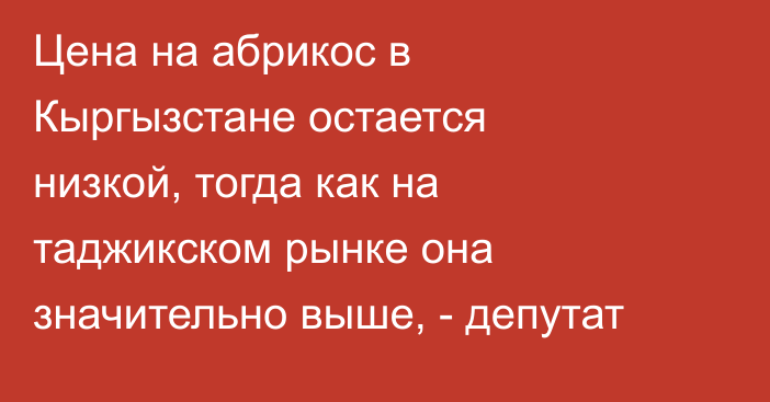 Цена на абрикос в Кыргызстане остается низкой, тогда как на таджикском рынке она значительно выше, - депутат