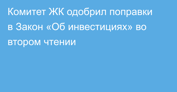 Комитет ЖК одобрил поправки в Закон «Об инвестициях» во втором чтении