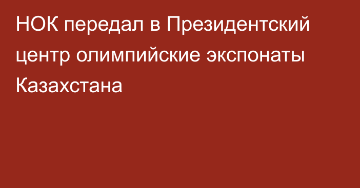 НОК передал в Президентский центр олимпийские экспонаты Казахстана