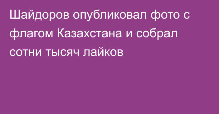 Шайдоров опубликовал фото с флагом Казахстана и собрал сотни тысяч лайков