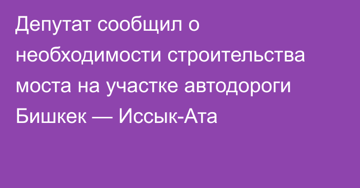 Депутат сообщил о необходимости строительства моста на участке автодороги Бишкек — Иссык-Ата