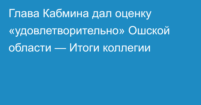 Глава Кабмина дал оценку «удовлетворительно» Ошской области — Итоги коллегии