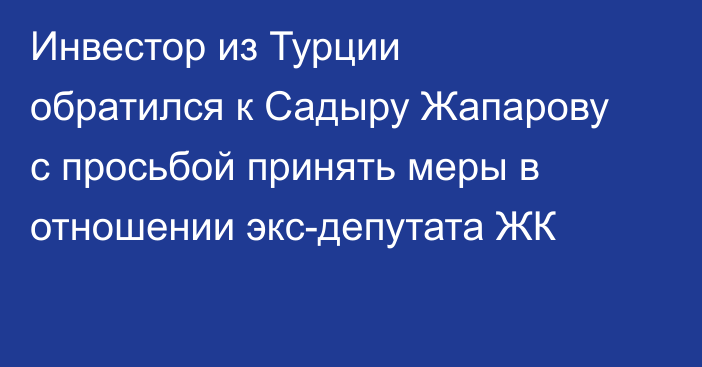Инвестор из Турции обратился к Садыру Жапарову с просьбой принять меры в отношении экс-депутата ЖК