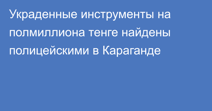 Украденные инструменты на полмиллиона тенге найдены полицейскими в Караганде