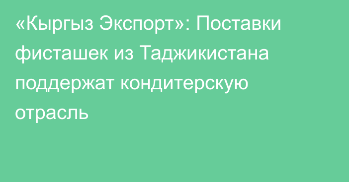 «Кыргыз Экспорт»: Поставки фисташек из Таджикистана поддержат кондитерскую отрасль