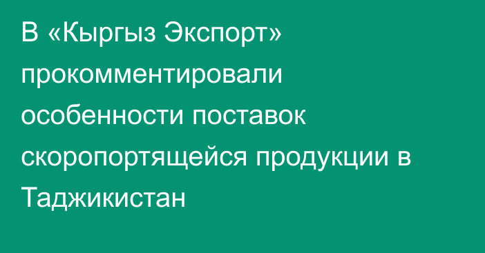 В «Кыргыз Экспорт» прокомментировали особенности поставок скоропортящейся продукции в Таджикистан