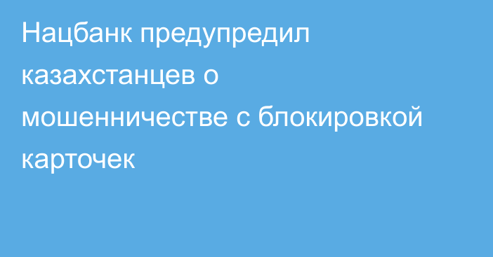 Нацбанк предупредил казахстанцев о мошенничестве с блокировкой карточек