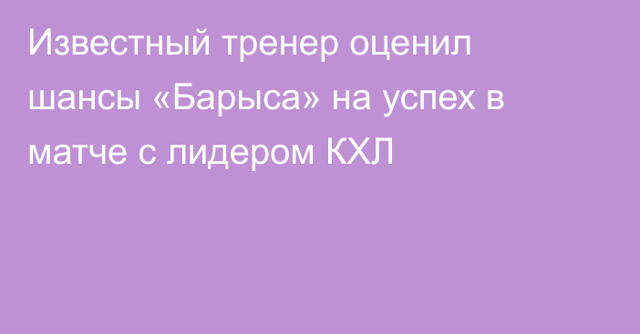 Известный тренер оценил шансы «Барыса» на успех в матче с лидером КХЛ