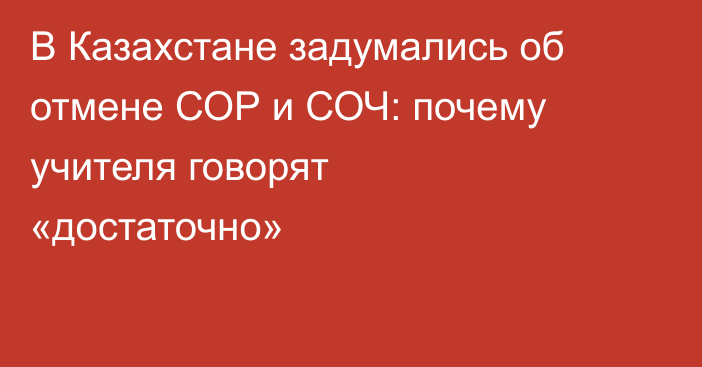В Казахстане задумались об отмене СОР и СОЧ: почему учителя говорят «достаточно»