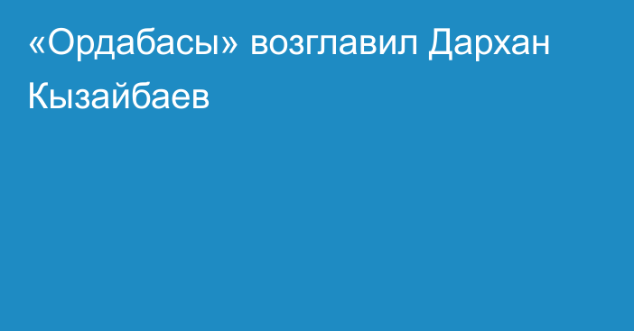 «Ордабасы» возглавил Дархан Кызайбаев