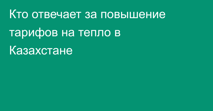 Кто отвечает за повышение тарифов на тепло в Казахстане