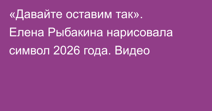 «Давайте оставим так». Елена Рыбакина нарисовала символ 2026 года. Видео