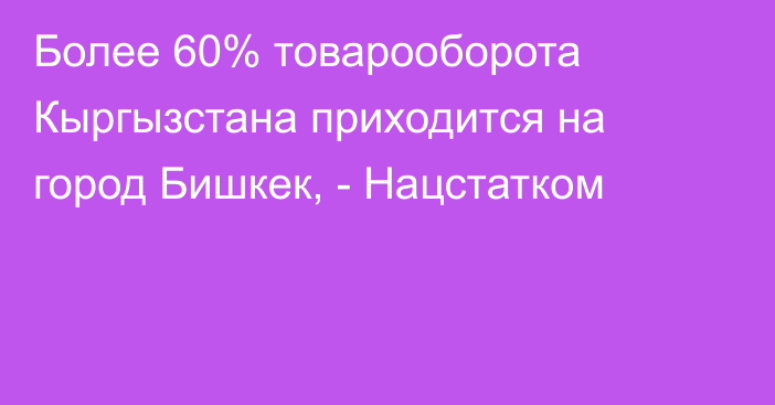 Более 60% товарооборота Кыргызстана приходится на город Бишкек, - Нацстатком