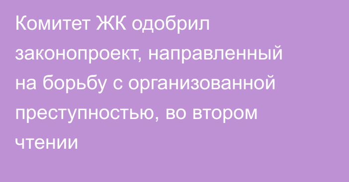 Комитет ЖК одобрил законопроект, направленный на борьбу с организованной преступностью, во втором чтении