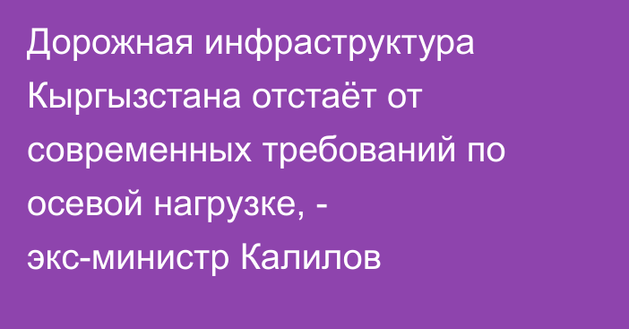 Дорожная инфраструктура Кыргызстана отстаёт от современных требований по осевой нагрузке, - экс-министр Калилов