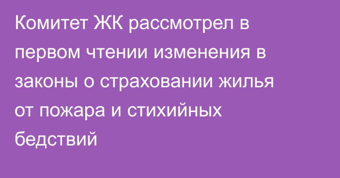 Комитет ЖК рассмотрел в первом чтении изменения в законы о страховании жилья от пожара и стихийных бедствий