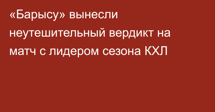 «Барысу» вынесли неутешительный вердикт на матч с лидером сезона КХЛ