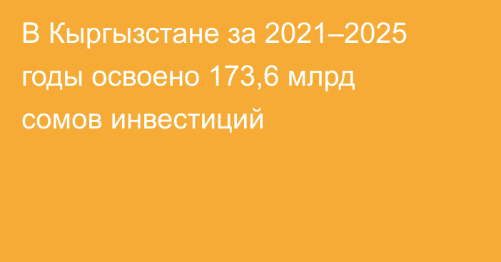 В Кыргызстане за 2021–2025 годы освоено 173,6 млрд сомов инвестиций
