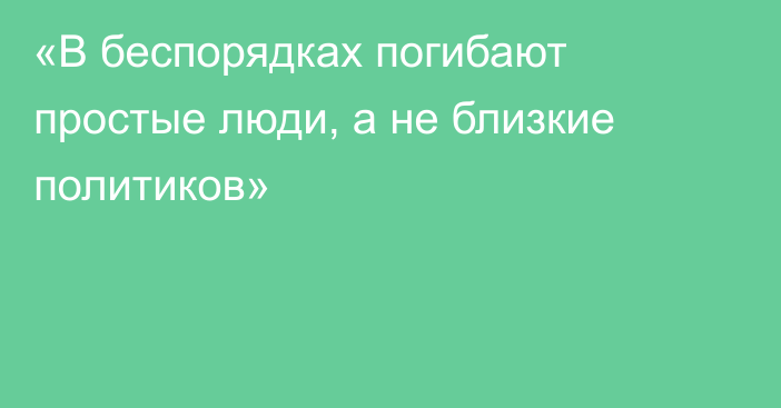 «В беспорядках погибают простые люди, а не близкие политиков»