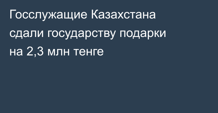 Госслужащие Казахстана сдали государству подарки на 2,3 млн тенге