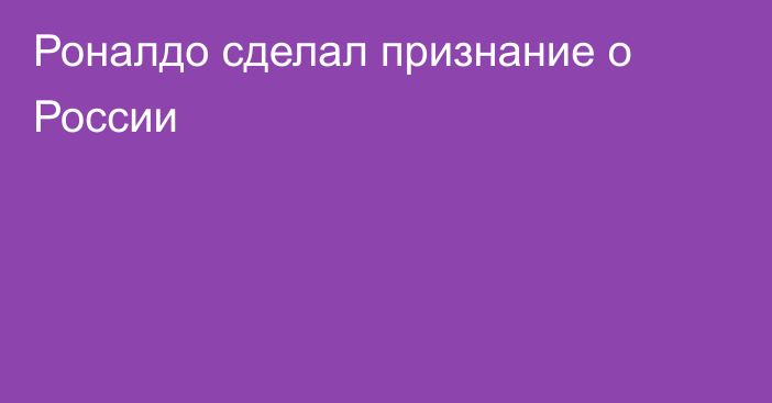 Роналдо сделал признание о России