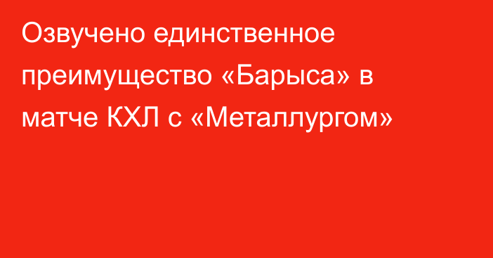 Озвучено единственное преимущество «Барыса» в матче КХЛ с «Металлургом»