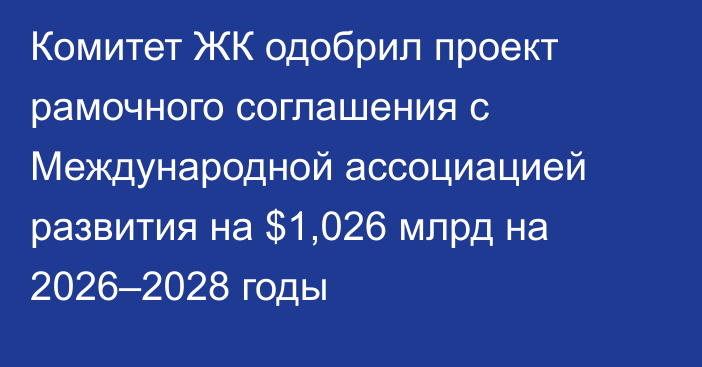 Комитет ЖК одобрил проект рамочного соглашения с Международной ассоциацией развития на $1,026 млрд на 2026–2028 годы