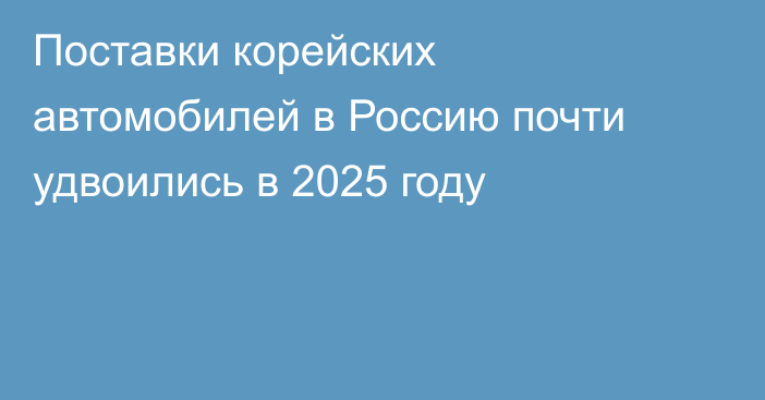 Поставки корейских автомобилей в Россию почти удвоились в 2025 году