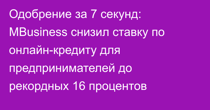 Одобрение за 7 секунд: MBusiness снизил ставку по онлайн-кредиту для предпринимателей до рекордных 16 процентов