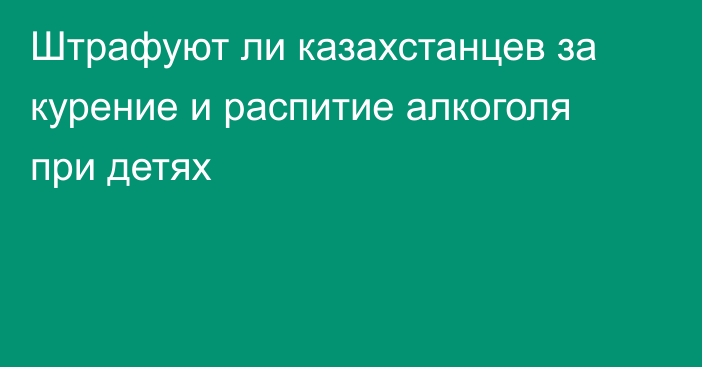 Штрафуют ли казахстанцев за курение и распитие алкоголя при детях
