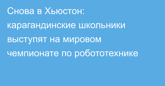 Снова в Хьюстон: карагандинские школьники выступят на мировом чемпионате по робототехнике