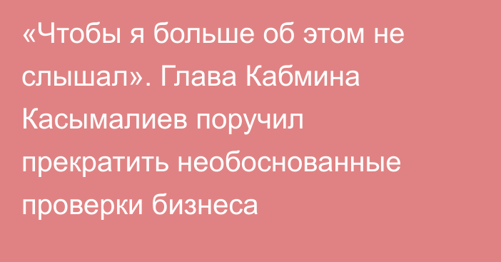 «Чтобы я больше об этом не слышал». Глава Кабмина Касымалиев поручил прекратить необоснованные проверки бизнеса