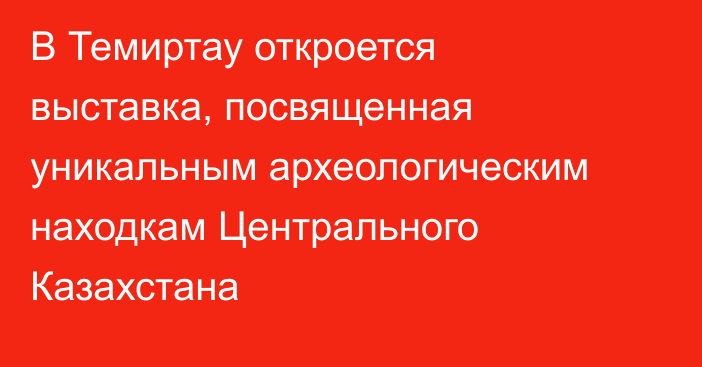В Темиртау откроется выставка, посвященная уникальным археологическим находкам Центрального Казахстана