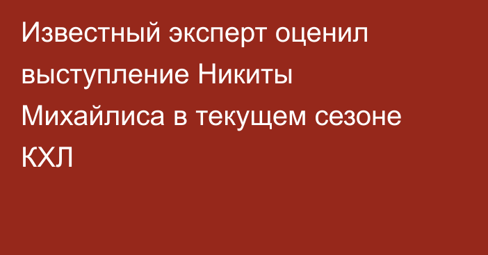 Известный эксперт оценил выступление Никиты Михайлиса в текущем сезоне КХЛ
