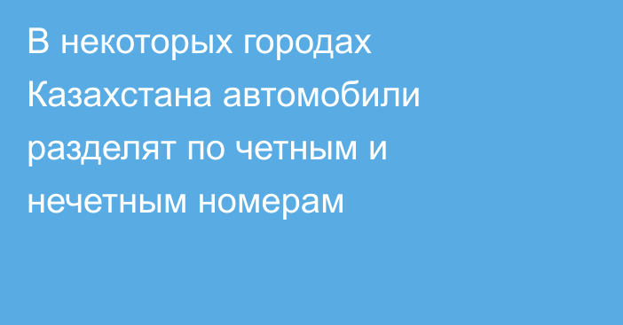 В некоторых городах Казахстана автомобили разделят по четным и нечетным номерам