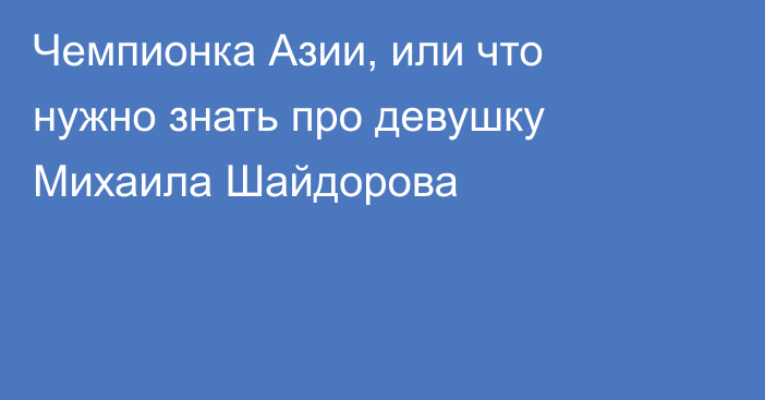 Чемпионка Азии, или что нужно знать про девушку Михаила Шайдорова
