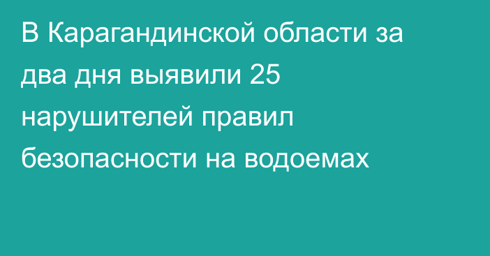 В Карагандинской области за два дня выявили 25 нарушителей правил безопасности на водоемах