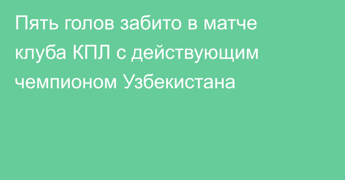 Пять голов забито в матче клуба КПЛ с действующим чемпионом Узбекистана