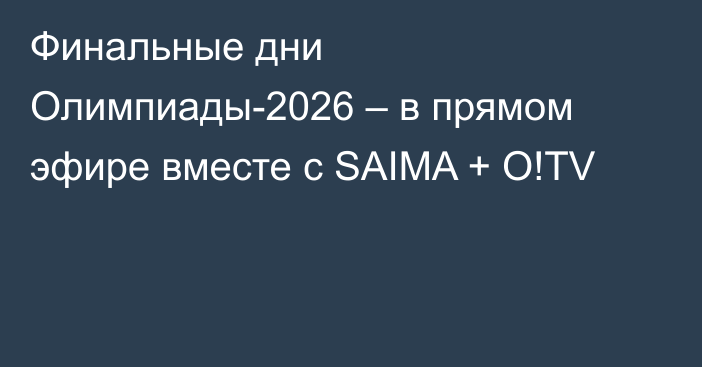 Финальные дни Олимпиады-2026 – в прямом эфире вместе с SAIMA + O!TV